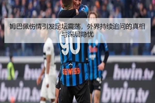 姆巴佩伤情引发足坛震荡，外界持续追问的真相与深层隐忧
